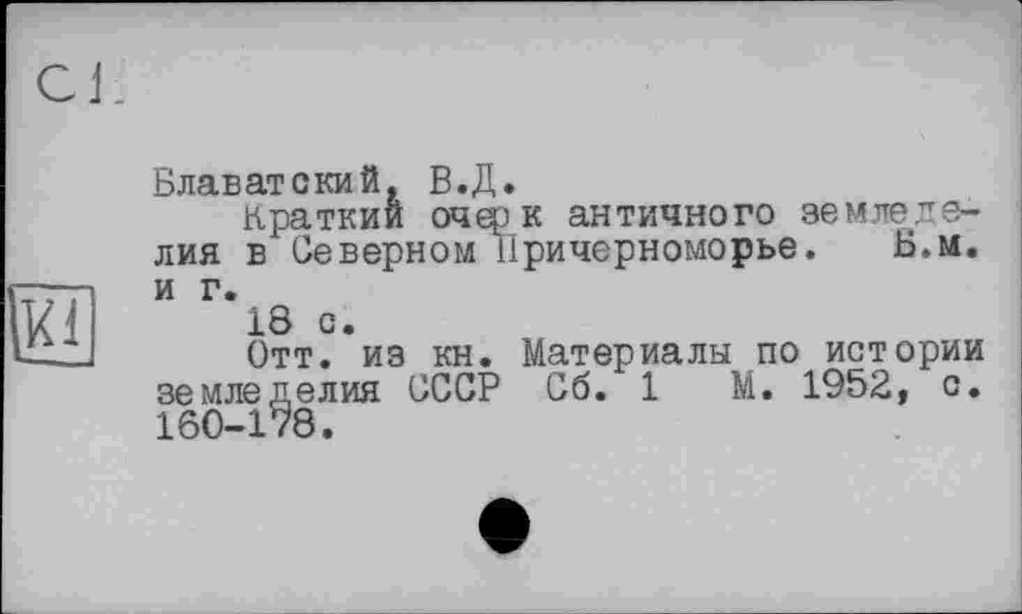 ﻿Блаватский, В.Д.
краткий очерк античного земледелия в Северном Причерноморье. Б.м. и г.
18 с.
Отт. из кн. Материалы по истории земледелия СССР Сб. 1 М. 1952, с. 160-178.